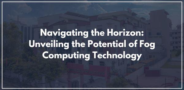 Navigating the Horizon: Unveiling the Potential of Fog Computing Technology